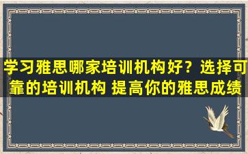 学习雅思哪家培训机构好？选择可靠的培训机构 提高你的雅思成绩！